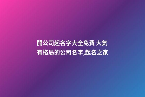 開公司起名字大全免費 大氣有格局的公司名字,起名之家